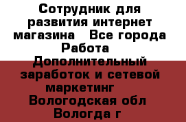 Сотрудник для развития интернет-магазина - Все города Работа » Дополнительный заработок и сетевой маркетинг   . Вологодская обл.,Вологда г.